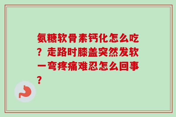 氨糖软骨素钙化怎么吃？走路时膝盖突然发软一弯难忍怎么回事？
