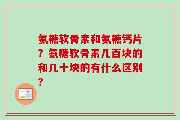 氨糖软骨素和氨糖钙片？氨糖软骨素几百块的和几十块的有什么区别？