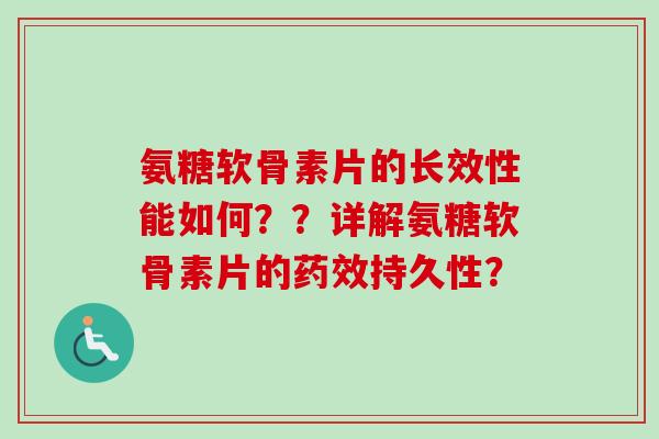 氨糖软骨素片的长效性能如何？？详解氨糖软骨素片的药效持久性？
