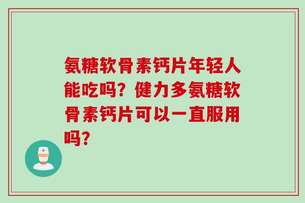 氨糖软骨素钙片年轻人能吃吗？健力多氨糖软骨素钙片可以一直服用吗？