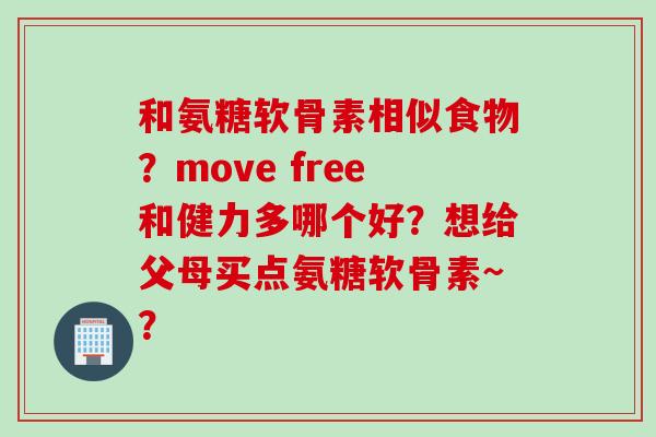和氨糖软骨素相似食物？move free和健力多哪个好？想给父母买点氨糖软骨素~？