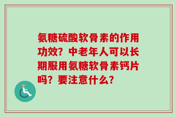 氨糖硫酸软骨素的作用功效?中老年人可以长期服用氨糖软骨素钙片吗?要注意什么? 氨糖硫酸软骨素的作用功效?中老年人可以长期服用氨糖软骨素钙片吗?要注意什么?