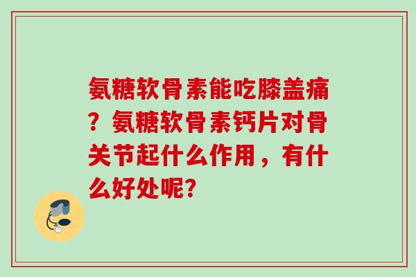 氨糖软骨素能吃膝盖痛？氨糖软骨素钙片对骨关节起什么作用，有什么好处呢？