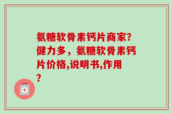 氨糖软骨素钙片商家？健力多，氨糖软骨素钙片价格,说明书,作用？