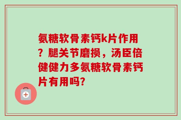氨糖软骨素钙k片作用？腿关节磨损，汤臣倍健健力多氨糖软骨素钙片有用吗？