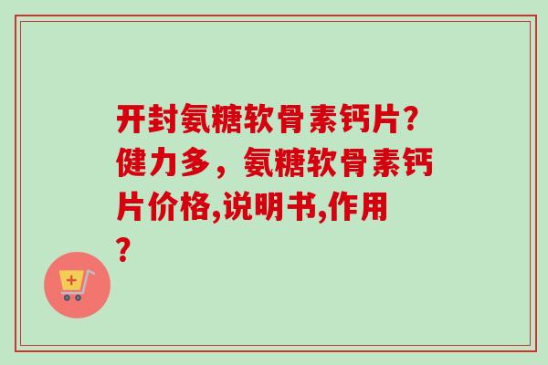 开封氨糖软骨素钙片？健力多，氨糖软骨素钙片价格,说明书,作用？