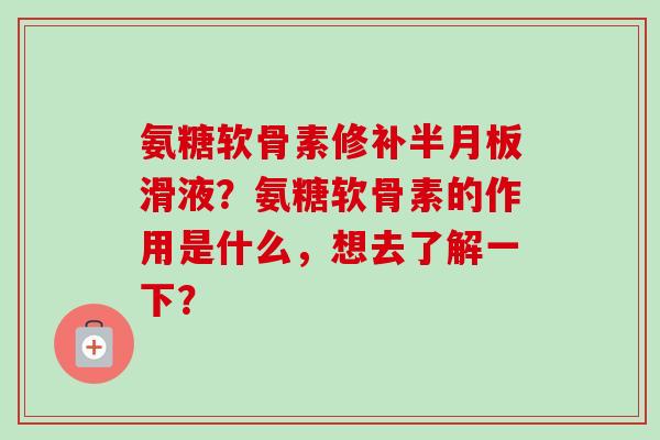 氨糖软骨素修补半月板滑液？氨糖软骨素的作用是什么，想去了解一下？