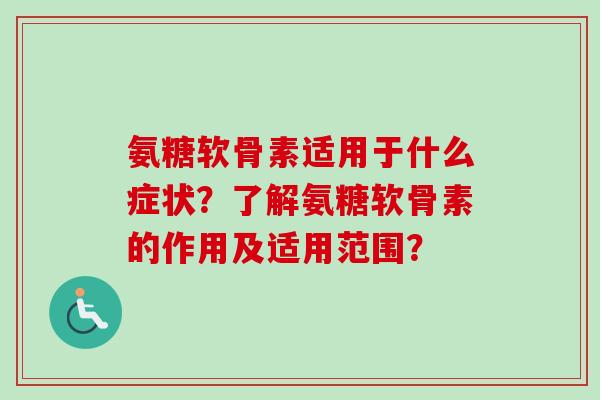 氨糖软骨素适用于什么症状？了解氨糖软骨素的作用及适用范围？