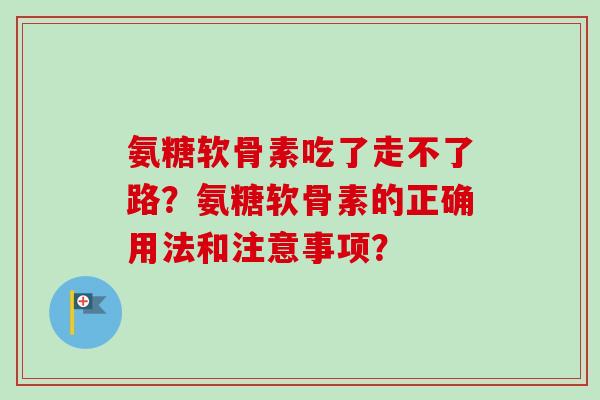 氨糖软骨素吃了走不了路？氨糖软骨素的正确用法和注意事项？