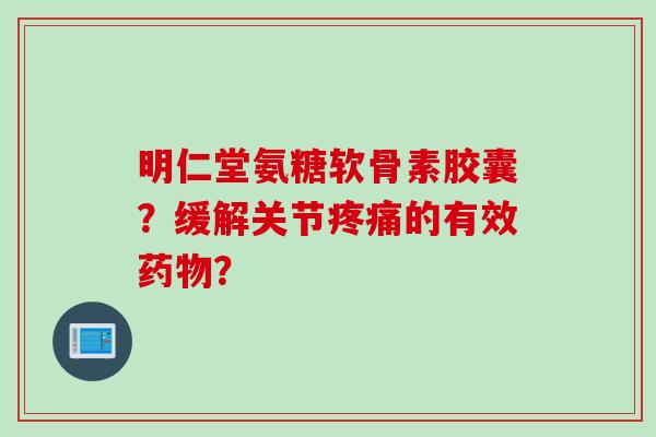 明仁堂氨糖软骨素胶囊？缓解关节的有效？