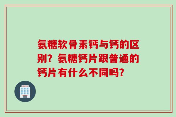 氨糖软骨素钙与钙的区别？氨糖钙片跟普通的钙片有什么不同吗？