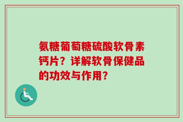 氨糖葡萄糖硫酸软骨素钙片？详解软骨保健品的功效与作用？