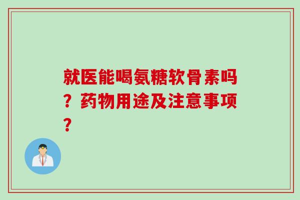 就医能喝氨糖软骨素吗？药物用途及注意事项？