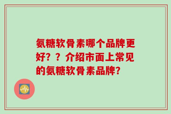 氨糖软骨素哪个品牌更好？？介绍市面上常见的氨糖软骨素品牌？