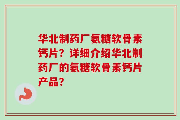华北制药厂氨糖软骨素钙片？详细介绍华北制药厂的氨糖软骨素钙片产品？