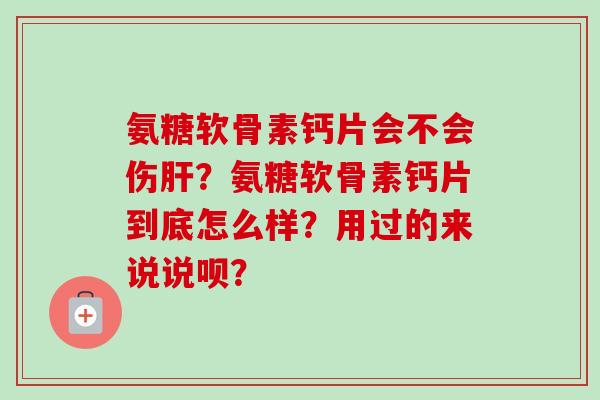 氨糖软骨素钙片会不会伤肝？氨糖软骨素钙片到底怎么样？用过的来说说呗？