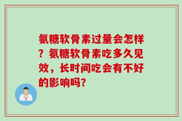 氨糖软骨素过量会怎样？氨糖软骨素吃多久见效，长时间吃会有不好的影响吗？