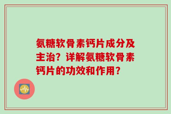 氨糖软骨素钙片成分及主?详解氨糖软骨素钙片的功效和作用? 氨糖软骨素钙片成分及主?详解氨糖软骨素钙片的功效和作用?