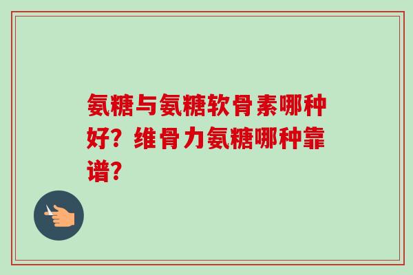 氨糖与氨糖软骨素哪种好？维骨力氨糖哪种靠谱？