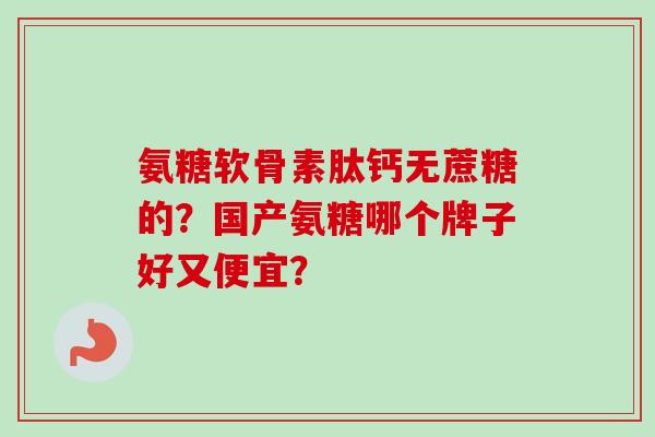 氨糖软骨素肽钙无蔗糖的？国产氨糖哪个牌子好又便宜？