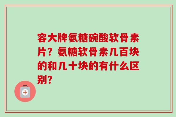 容大牌氨糖碗酸软骨素片？氨糖软骨素几百块的和几十块的有什么区别？