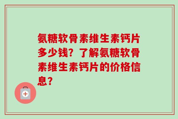 氨糖软骨素维生素钙片多少钱？了解氨糖软骨素维生素钙片的价格信息？