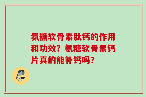 氨糖软骨素肽钙的作用和功效？氨糖软骨素钙片真的能补钙吗？