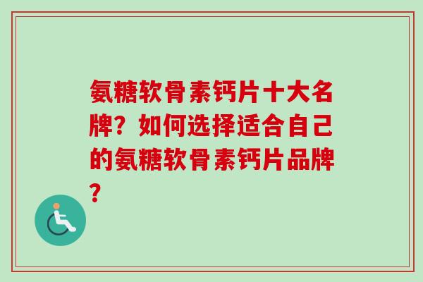 氨糖软骨素钙片十大名牌？如何选择适合自己的氨糖软骨素钙片品牌？