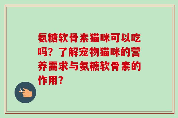 氨糖软骨素猫咪可以吃吗?了解宠物猫咪的营养需求与氨糖软骨素的作用? 氨糖软骨素猫咪可以吃吗?了解宠物猫咪的营养需求与氨糖软骨素的作用?