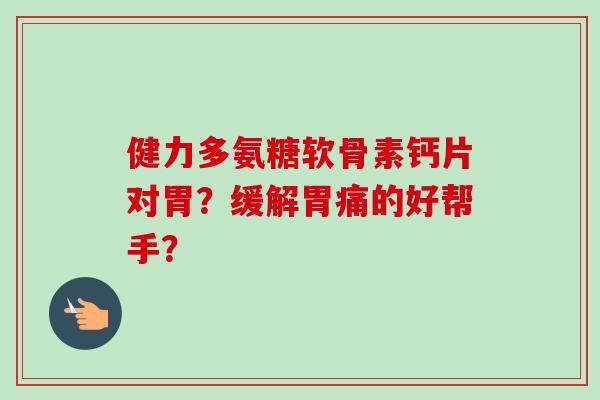 健力多氨糖软骨素钙片对胃？缓解胃痛的好帮手？