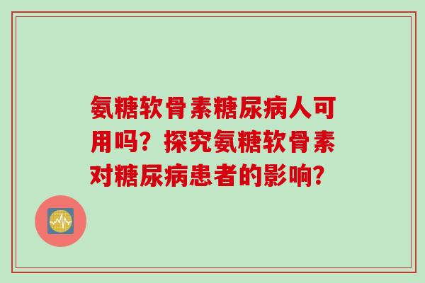 氨糖软骨素糖尿病人可用吗？探究氨糖软骨素对糖尿病患者的影响？