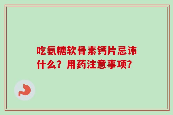 吃氨糖软骨素钙片忌讳什么?用药注意事项? 吃氨糖软骨素钙片忌讳什么?用药注意事项?