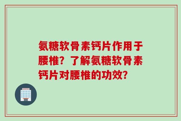 氨糖软骨素钙片作用于腰椎?了解氨糖软骨素钙片对腰椎的功效? 氨糖软骨素钙片作用于腰椎?了解氨糖软骨素钙片对腰椎的功效?
