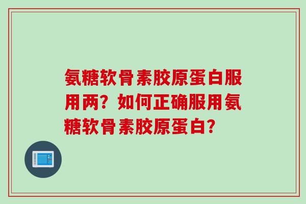 氨糖软骨素胶原蛋白服用两？如何正确服用氨糖软骨素胶原蛋白？