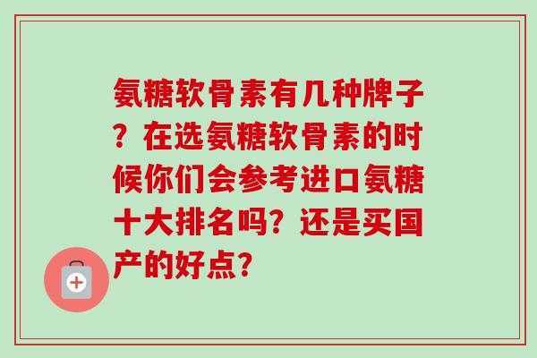 氨糖软骨素有几种牌子？在选氨糖软骨素的时候你们会参考进口氨糖十大排名吗？还是买国产的好点？