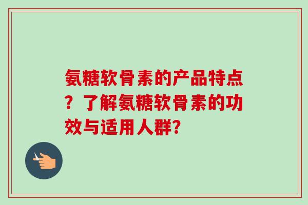 氨糖软骨素的产品特点?了解氨糖软骨素的功效与适用人群? 氨糖软骨素的产品特点?了解氨糖软骨素的功效与适用人群?