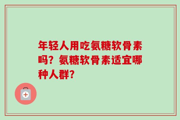年轻人用吃氨糖软骨素吗？氨糖软骨素适宜哪种人群？