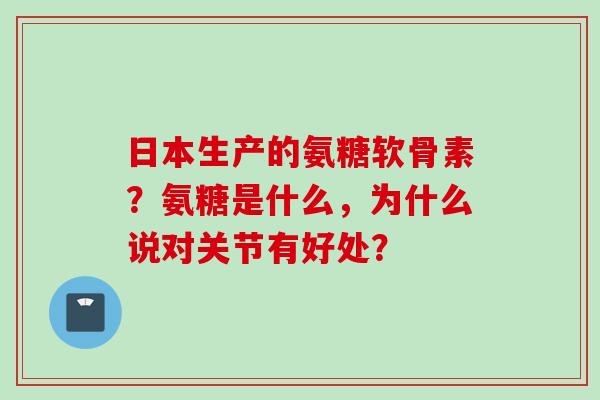 日本生产的氨糖软骨素？氨糖是什么，为什么说对关节有好处？