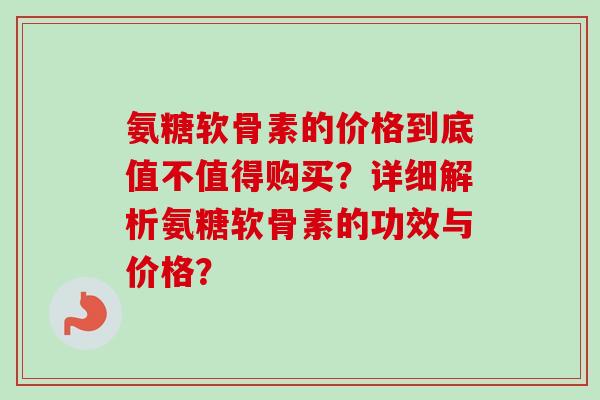 氨糖软骨素的价格到底值不值得购买？详细解析氨糖软骨素的功效与价格？