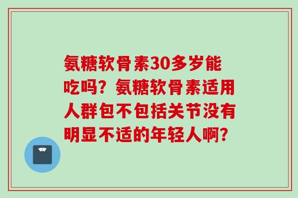 氨糖软骨素30多岁能吃吗？氨糖软骨素适用人群包不包括关节没有明显不适的年轻人啊？