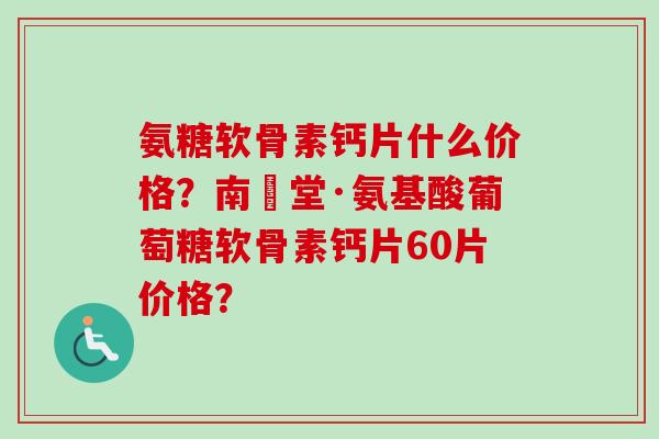 氨糖软骨素钙片什么价格？南雲堂·氨基酸葡萄糖软骨素钙片60片价格？