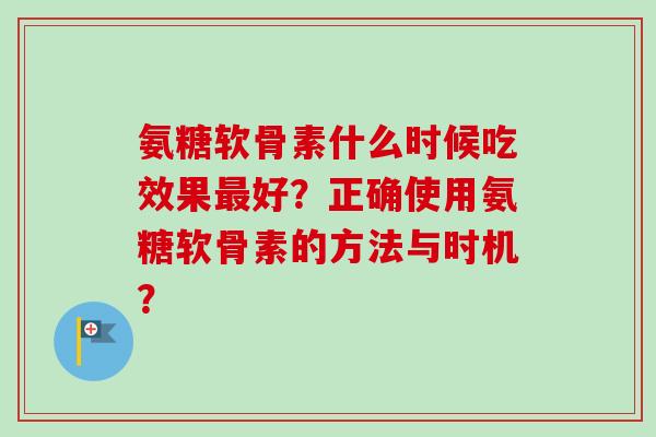 氨糖软骨素什么时候吃效果好?正确使用氨糖软骨素的方法与时机? 氨糖软骨素什么时候吃效果好?正确使用氨糖软骨素的方法与时机?