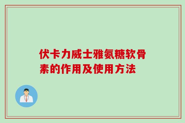 伏卡力威士雅氨糖软骨素的作用及使用方法