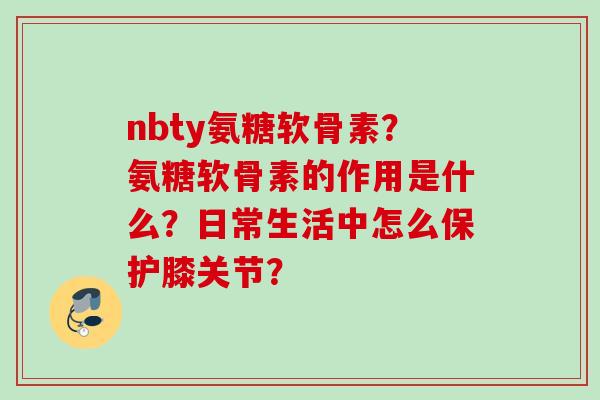 nbty氨糖软骨素？氨糖软骨素的作用是什么？日常生活中怎么保护膝关节？