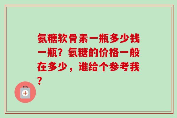 氨糖软骨素一瓶多少钱一瓶？氨糖的价格一般在多少，谁给个参考我？