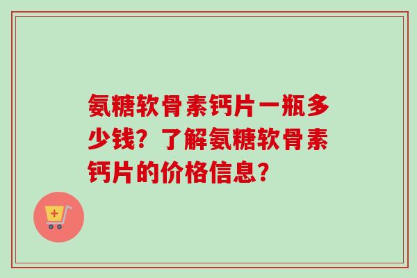 氨糖软骨素钙片一瓶多少钱？了解氨糖软骨素钙片的价格信息？