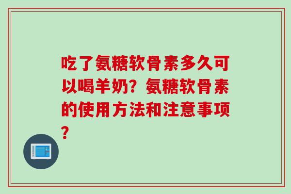 吃了氨糖软骨素多久可以喝羊奶？氨糖软骨素的使用方法和注意事项？