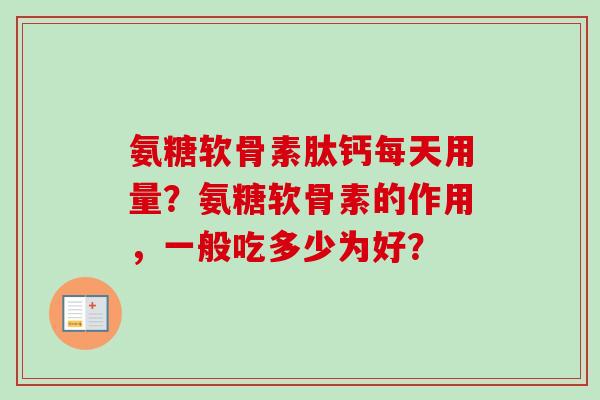 氨糖软骨素肽钙每天用量？氨糖软骨素的作用，一般吃多少为好？