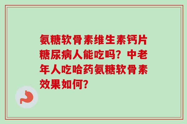 氨糖软骨素维生素钙片糖尿病人能吃吗？中老年人吃哈药氨糖软骨素效果如何？