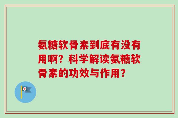 氨糖软骨素到底有没有用啊？科学解读氨糖软骨素的功效与作用？